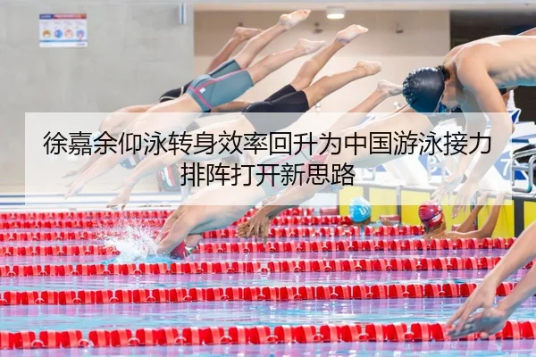 徐嘉余仰泳转身效率回升为中国游泳接力排阵打开新思路