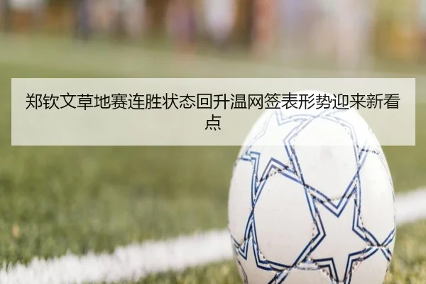 郑钦文草地赛连胜状态回升温网签表形势迎来新看点